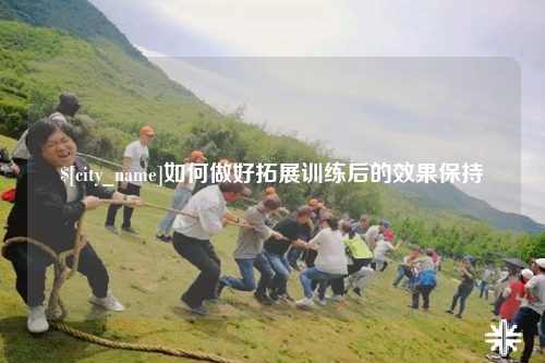 茂名如何做好拓展训练后的效果保持
